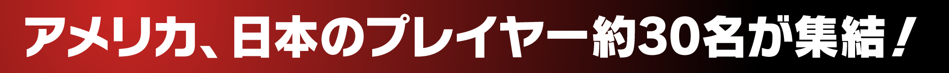 アメリカ、日本のプレイヤー約30名が集結！