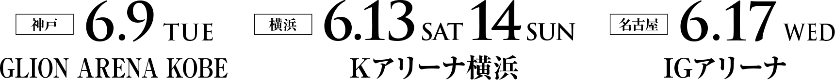 神戸 2026年6月9日(火)GLION ARENA KOBE 横浜 2026年6月13日(土)14日(日)Kアリーナ横浜 名古屋 2026年6月17日(水)IGアリーナ