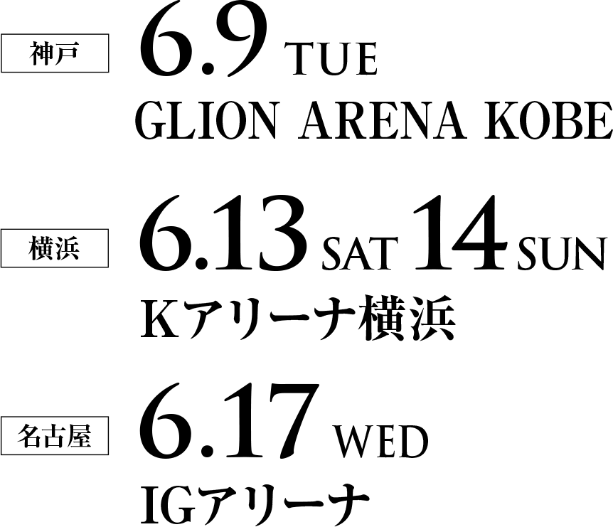 神戸 2026年6月9日(火)GLION ARENA KOBE 横浜 2026年6月13日(土)14日(日)Kアリーナ横浜 名古屋 2026年6月17日(水)IGアリーナ